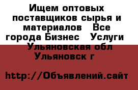 Ищем оптовых поставщиков сырья и материалов - Все города Бизнес » Услуги   . Ульяновская обл.,Ульяновск г.